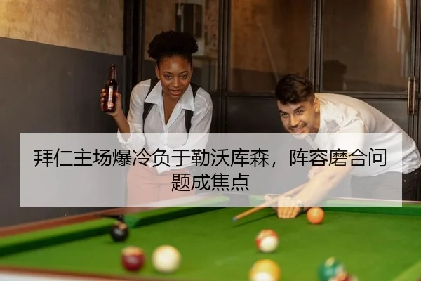 拜仁主场爆冷负于勒沃库森，阵容磨合问题成焦点